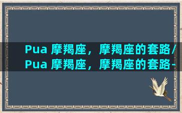 Pua 摩羯座，摩羯座的套路/Pua 摩羯座，摩羯座的套路-我的网站